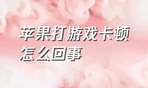 苹果打游戏卡顿怎么回事（苹果玩游戏突然卡顿怎么解决）