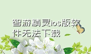 智游精灵ios版软件无法下载（智游精灵ios版软件无法下载怎么办）