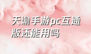 天谕手游pc互通版还能用吗