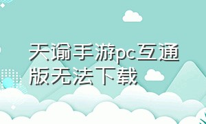 天谕手游pc互通版无法下载（天谕手游官网下载）