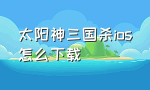 太阳神三国杀ios怎么下载