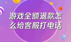 游戏全额退款怎么给客服打电话