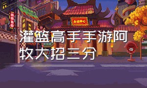 灌篮高手手游阿牧大招三分（灌篮高手官方正版手游官网）