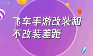 飞车手游改装和不改装差距