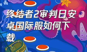 终结者2审判日安卓国际服如何下载（终结者2审判日国际服还能玩吗）