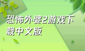 恐怖外婆2游戏下载中文版（恐怖外婆游戏在哪下载中文版）