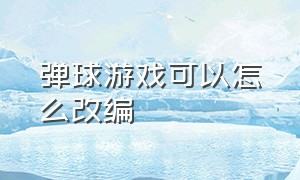 弹球游戏可以怎么改编（弹球闯关游戏介绍）