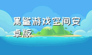 黑鲨游戏空间安卓版（黑鲨游戏空间安卓版怎么用）