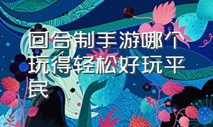 回合制手游哪个玩得轻松好玩平民