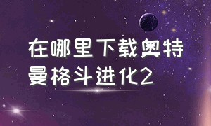 在哪里下载奥特曼格斗进化2（奥特曼格斗进化2下载教程视频）