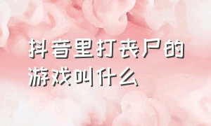 抖音里打丧尸的游戏叫什么