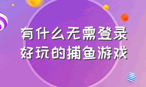 有什么无需登录好玩的捕鱼游戏（可以游客登录的好玩捕鱼游戏）