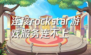 连接rockstar游戏服务连不上