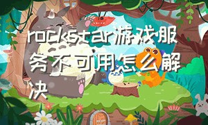 rockstar游戏服务不可用怎么解决