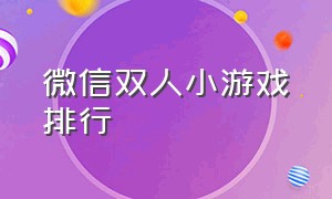 微信双人小游戏排行（微信双人小游戏排行榜）