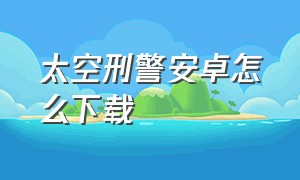 太空刑警安卓怎么下载（太空刑警1汉化版下载）