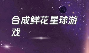 合成鲜花星球游戏