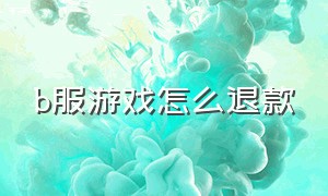 b服游戏怎么退款