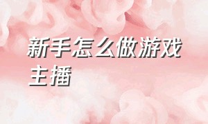 新手怎么做游戏主播（想做游戏主播怎么操作）