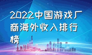 2022中国游戏厂商海外收入排行榜