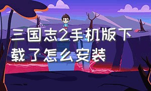 三国志2手机版下载了怎么安装