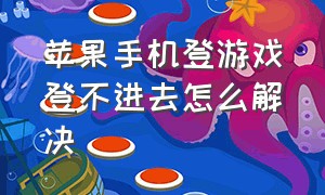 苹果手机登游戏登不进去怎么解决