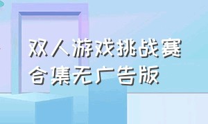 双人游戏挑战赛合集无广告版（双人游戏合集无广告版）