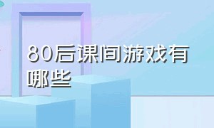 80后课间游戏有哪些