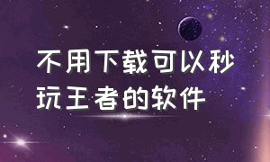 不用下载可以秒玩王者的软件（能直接玩王者并且不用去下的软件）