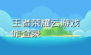 王者荣耀云游戏咋登录（王者荣耀云游戏入口不用登录）