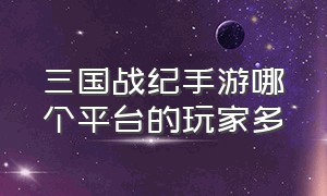 三国战纪手游哪个平台的玩家多