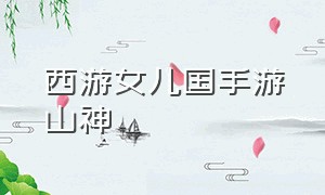 西游女儿国手游山神（西游女儿国手游平民最全攻略）