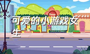 可爱的小游戏女生（超好玩的小游戏女生可爱版）