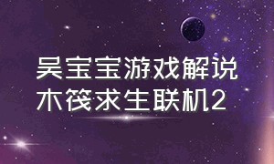 吴宝宝游戏解说木筏求生联机2