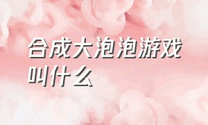 合成大泡泡游戏叫什么