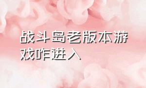 战斗岛老版本游戏咋进入