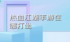 热血江湖手游在哪打坐（热血江湖手游打坐有什么用）