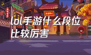 lol手游什么段位比较厉害（手游lol哪个段位比较有含金量的）