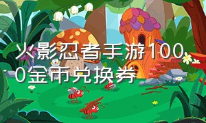 火影忍者手游1000金币兑换券（火影忍者手游1000金币兑换券多少钱）