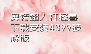 奥特超人打怪兽下载安装4399破解版（奥特超人打怪兽下载安装4399破解版最新）