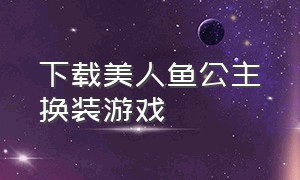 下载美人鱼公主换装游戏