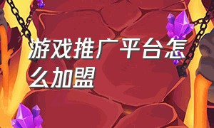 游戏推广平台怎么加盟（游戏推广渠道合作怎么找）