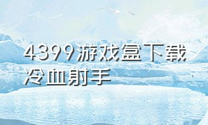 4399游戏盒下载冷血射手（4399游戏盒怎么下载畸形动物园）