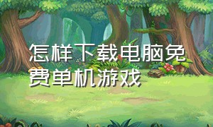 怎样下载电脑免费单机游戏（电脑如何下载免费的单机游戏）