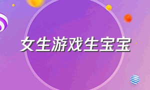 女生游戏生宝宝（女孩生小宝宝游戏）