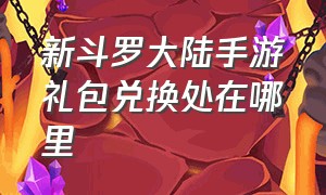 新斗罗大陆手游礼包兑换处在哪里