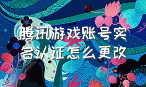 腾讯游戏账号实名认证怎么更改