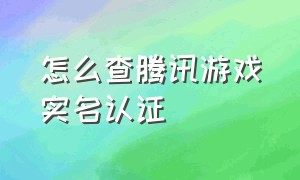 怎么查腾讯游戏实名认证（腾讯游戏怎么查看实名认证几个号）