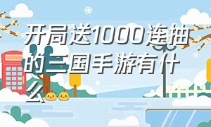 开局送1000连抽的三国手游有什么（三国手游礼包码2024）