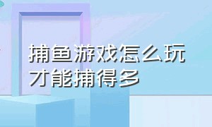 捕鱼游戏怎么玩才能捕得多